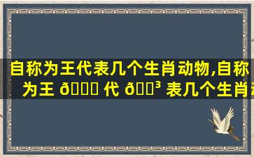 自称为王代表几个生肖动物,自称为王 🕊 代 🐳 表几个生肖动物是什么